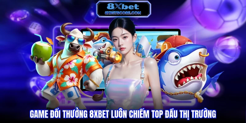 Bắn cá 8XBET Game đổi thưởng 8xbet luôn chiếm top đầu thị trường