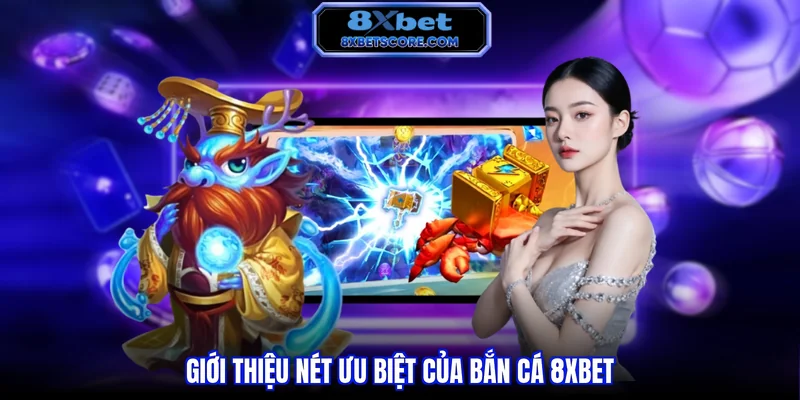 Bắn cá 8XBET Giới thiệu nét ưu biệt của bắn cá 8xbet