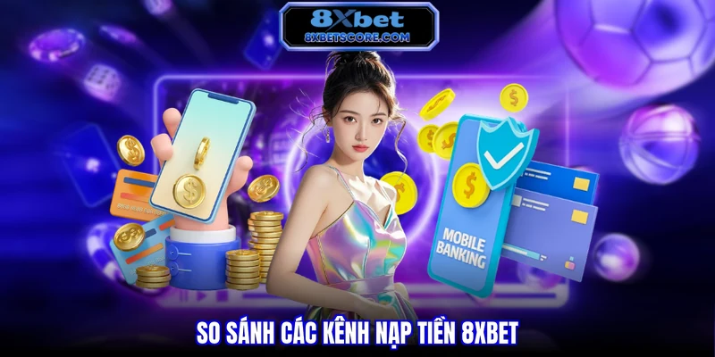 Nạp Tiền 8XBET - Hướng Dẫn Nhiều Phương Thức Chi Tiết So sánh các kênh nạp tiền 8XBET