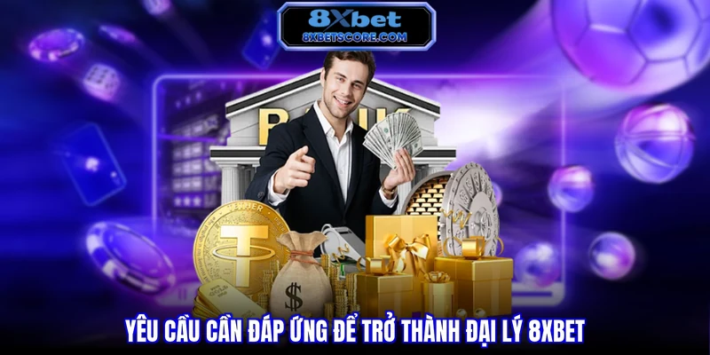 Yêu cầu cần đáp ứng để trở thành đại lý 8XBET